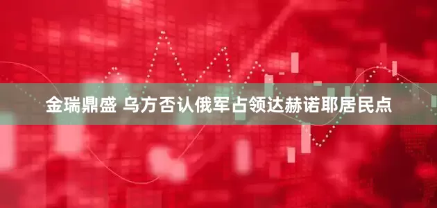 金瑞鼎盛 乌方否认俄军占领达赫诺耶居民点