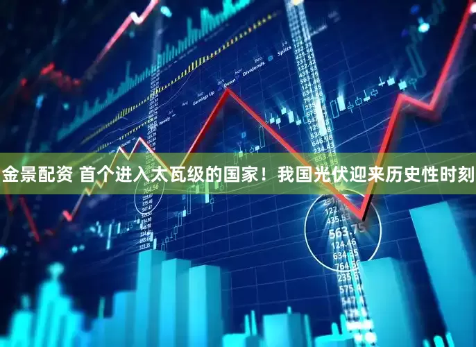 金景配资 首个进入太瓦级的国家！我国光伏迎来历史性时刻