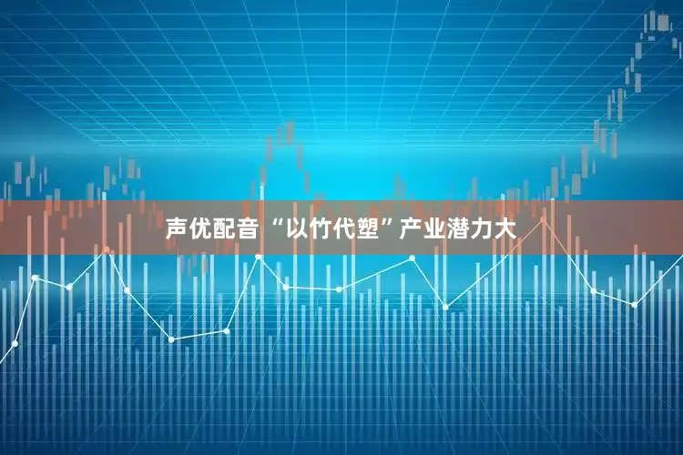 声优配音 “以竹代塑”产业潜力大
