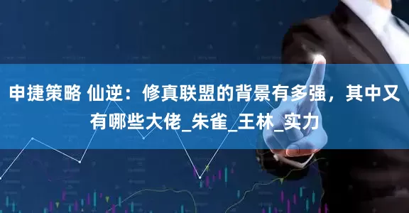 申捷策略 仙逆：修真联盟的背景有多强，其中又有哪些大佬_朱雀_王林_实力