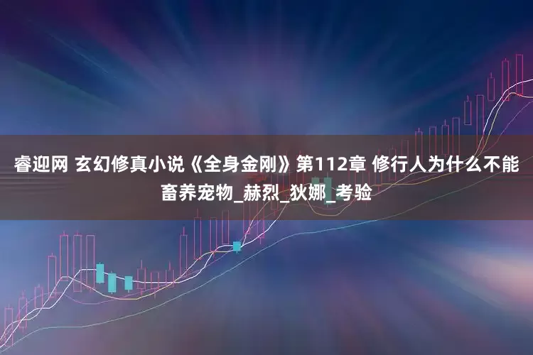 睿迎网 玄幻修真小说《全身金刚》第112章 修行人为什么不能畜养宠物_赫烈_狄娜_考验