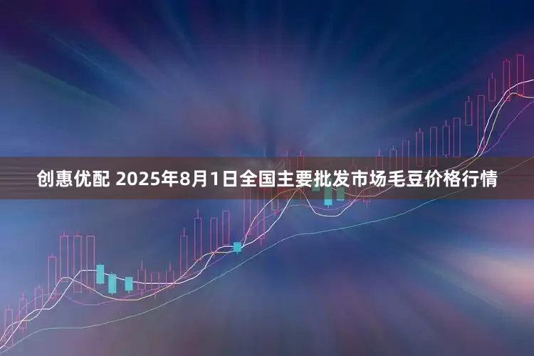 创惠优配 2025年8月1日全国主要批发市场毛豆价格行情