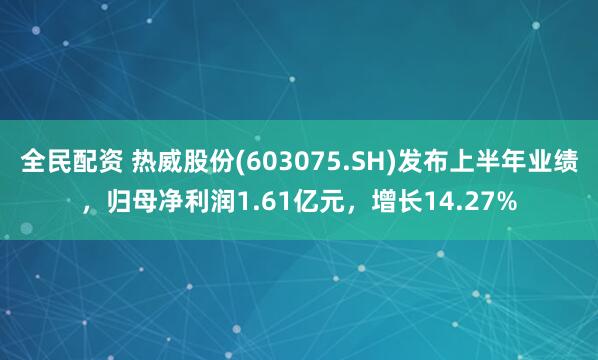 全民配资 热威股份(603075.SH)发布上半年业绩，归母净利润1.61亿元，增长14.27%