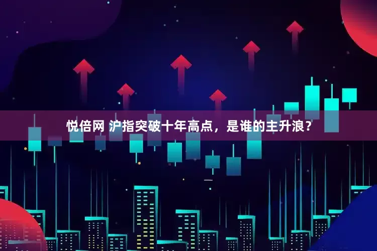悦倍网 沪指突破十年高点，是谁的主升浪？
