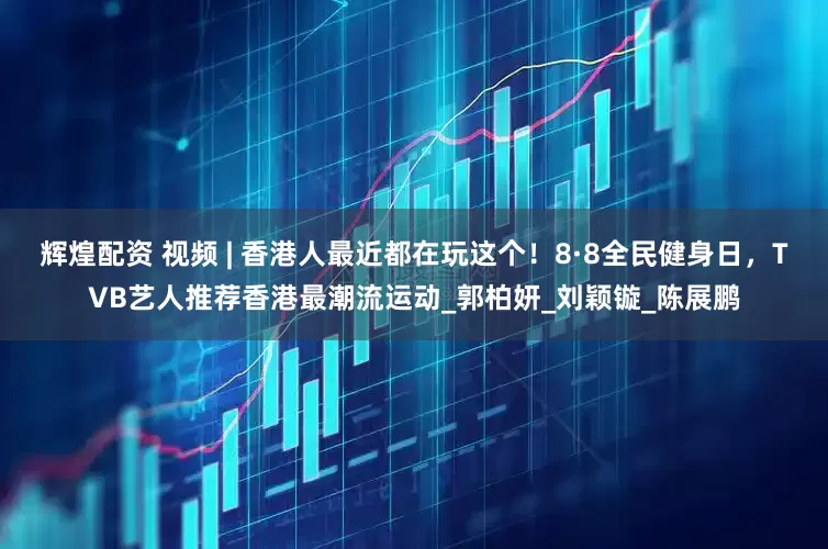 辉煌配资 视频 | 香港人最近都在玩这个！8·8全民健身日，TVB艺人推荐香港最潮流运动_郭柏妍_刘颖镟_陈展鹏