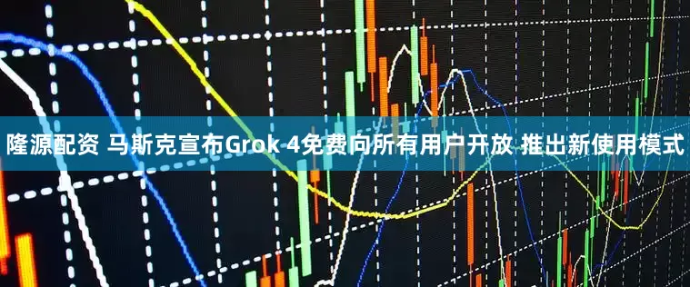 隆源配资 马斯克宣布Grok 4免费向所有用户开放 推出新使用模式