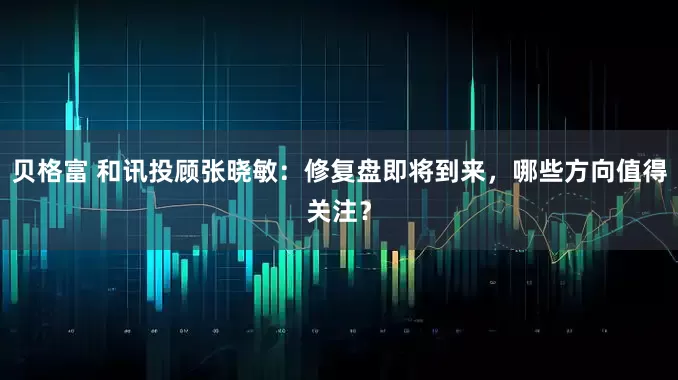 贝格富 和讯投顾张晓敏：修复盘即将到来，哪些方向值得关注？