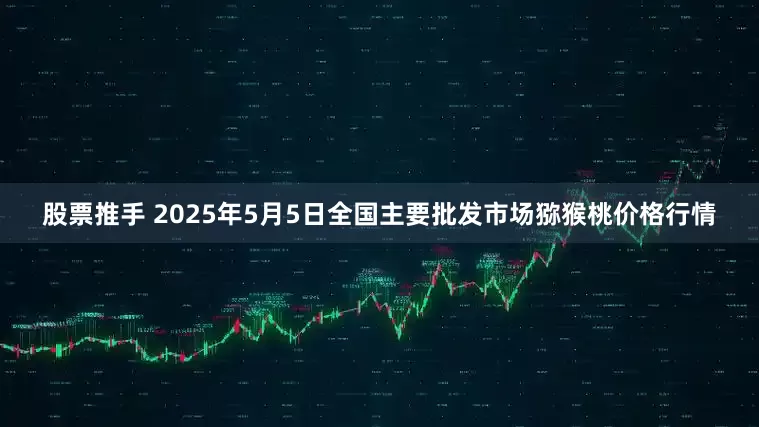 股票推手 2025年5月5日全国主要批发市场猕猴桃价格行情