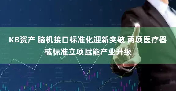 KB资产 脑机接口标准化迎新突破 两项医疗器械标准立项赋能产业升级