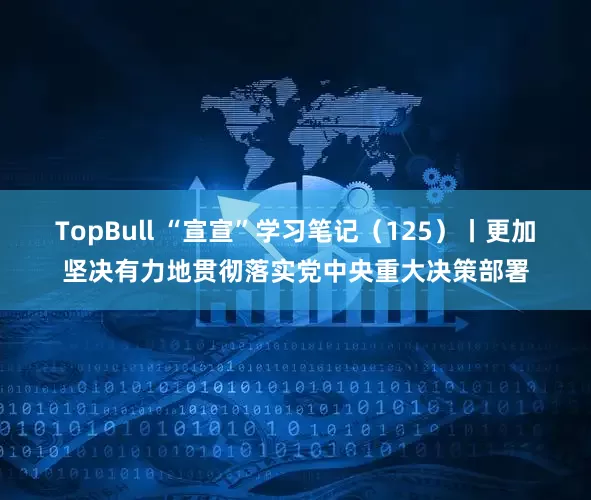 TopBull “宣宣”学习笔记（125）丨更加坚决有力地贯彻落实党中央重大决策部署