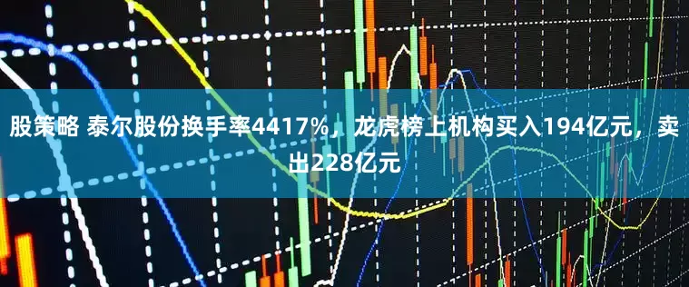 股策略 泰尔股份换手率4417%，龙虎榜上机构买入194亿元，卖出228亿元