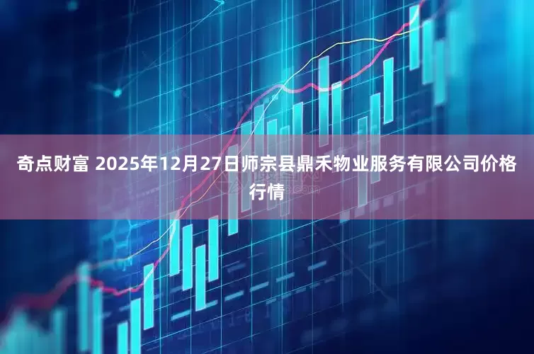 奇点财富 2025年12月27日师宗县鼎禾物业服务有限公司价格行情