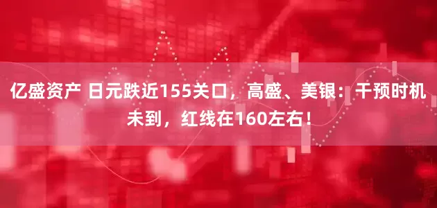 亿盛资产 日元跌近155关口，高盛、美银：干预时机未到，红线在160左右！